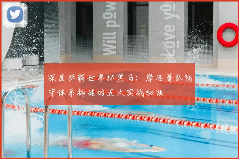 深度拆解世界杯黑马：摩洛哥队防守体系构建的五大实战秘诀
