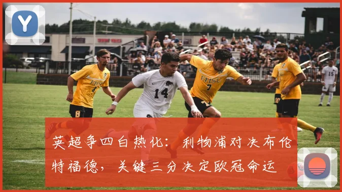 英超争四白热化：利物浦对决布伦特福德，关键三分决定欧冠命运
