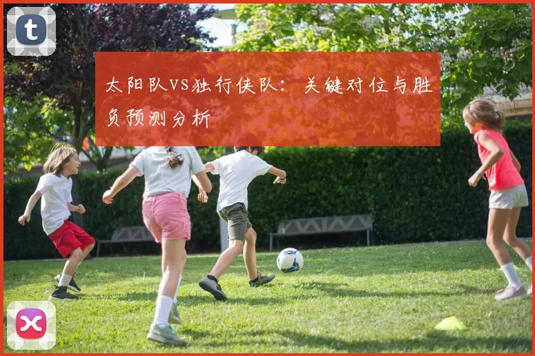 太阳队vs独行侠队：关键对位与胜负预测分析